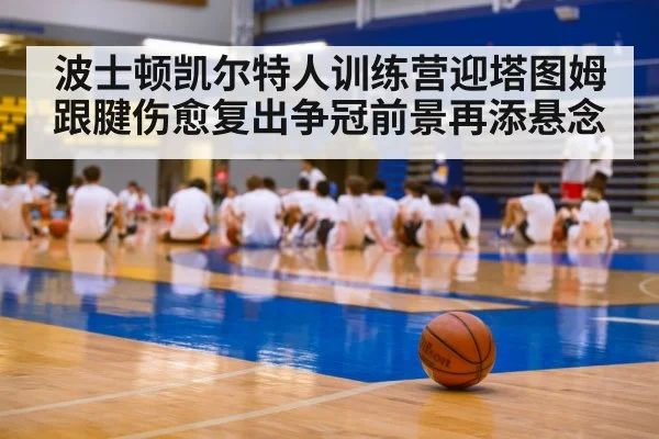 波士顿凯尔特人训练营迎塔图姆跟腱伤愈复出争冠前景再添悬念
