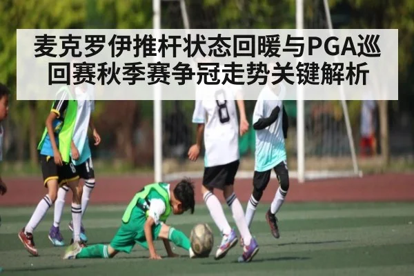 麦克罗伊推杆状态回暖与PGA巡回赛秋季赛争冠走势关键解析