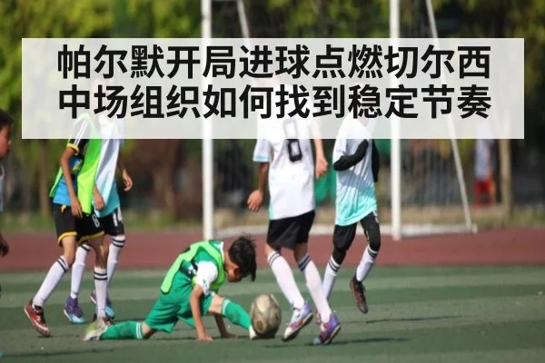 帕尔默开局进球点燃切尔西 中场组织如何找到稳定节奏（kaiyun）